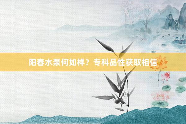 阳春水泵何如样？专科品性获取相信