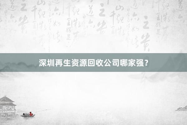 深圳再生资源回收公司哪家强？
